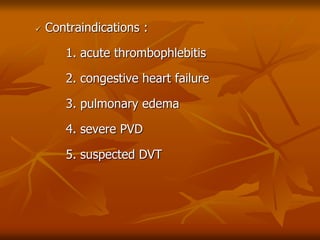 Contraindications :
1. acute thrombophlebitis
2. congestive heart failure
3. pulmonary edema
4. severe PVD
5. suspected DVT
 