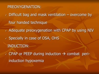 PREOXYGENATION:
 Difficult bag and mask ventilation – overcome by
four handed technique
 Adequate preoxygenation with CPAP by using NIV
 Specially in case of OSA, OHS
INDUCTION:
 CPAP or PEEP during induction  combat peri-
induction hypoxemia
 