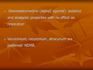  Dexmedetomedine (alpha2 agonist)- sedative
and analgesic properties with no effect on
respiration
 Vecuronium, rocuronium, atracurium are
preferred NDMR.
 