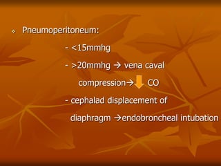  Pneumoperitoneum:
- <15mmhg
- >20mmhg  vena caval
compression CO
- cephalad displacement of
diaphragm endobroncheal intubation
 