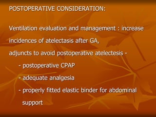POSTOPERATIVE CONSIDERATION:
Ventilation evaluation and management : increase
incidences of atelectasis after GA,
adjuncts to avoid postoperative atelectesis -
- postoperative CPAP
- adequate analgesia
- properly fitted elastic binder for abdominal
support
 