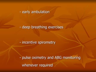 - early ambulation
- deep breathing exercises
- incentive spirometry
- pulse oximetry and ABG monitoring
whenever required
 