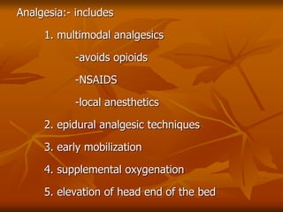 Analgesia:- includes
1. multimodal analgesics
-avoids opioids
-NSAIDS
-local anesthetics
2. epidural analgesic techniques
3. early mobilization
4. supplemental oxygenation
5. elevation of head end of the bed
 