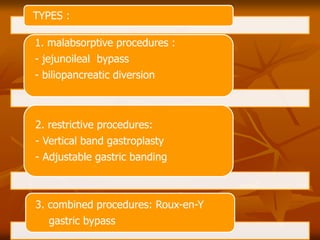 TYPES :
1. malabsorptive procedures :
- jejunoileal bypass
- biliopancreatic diversion
2. restrictive procedures:
- Vertical band gastroplasty
- Adjustable gastric banding
3. combined procedures: Roux-en-Y
gastric bypass
 