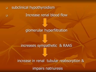  subclinical hypothyroidism
 Increase renal blood flow
glomerular hyperfiltration
increases sympathetic & RAAS
increase in renal tubular reabsorption &
impairs natriuresis
 