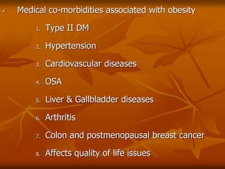  Medical co-morbidities associated with obesity
1. Type II DM
2. Hypertension
3. Cardiovascular diseases
4. OSA
5. Liver & Gallbladder diseases
6. Arthritis
7. Colon and postmenopausal breast cancer
8. Affects quality of life issues
 