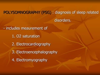 POLYSOMNOGRAPHY (PSG) : diagnosis of sleep related
disorders.
- includes meaurement of
1. O2 saturation
2. Electrocardiography
3. Electroencephalography
4. Electromyography
 
