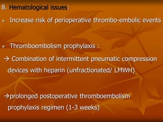 8. Hematological issues:
 Increase risk of perioperative thrombo-embolic events
 Thromboembolism prophylaxis :
 Combination of intermittent pneumatic compression
devices with heparin (unfractionated/ LMWH)
prolonged postoperative thromboembolism
prophylaxis regimen (1-3 weeks)
 
