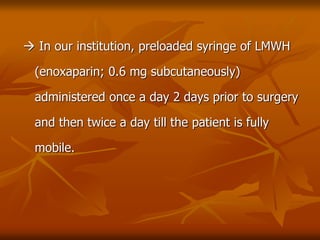  In our institution, preloaded syringe of LMWH
(enoxaparin; 0.6 mg subcutaneously)
administered once a day 2 days prior to surgery
and then twice a day till the patient is fully
mobile.
 