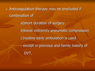  Anticoagulation therapy may be precluded if
combination of
a)short duration of surgery
b)lower extremity pneumatic compression
c)routine early ambulation is used
- except in previous and family history of
DVT.
 