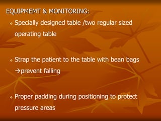 EQUIPMEMT & MONITORING:
 Specially designed table /two regular sized
operating table
 Strap the patient to the table with bean bags
prevent falling
 Proper padding during positioning to protect
pressure areas
 