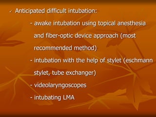  Anticipated difficult intubation:
- awake intubation using topical anesthesia
and fiber-optic device approach (most
recommended method)
- intubation with the help of stylet (eschmann
stylet, tube exchanger)
- videolaryngoscopes
- intubating LMA
 