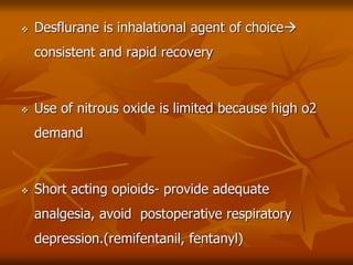 Desflurane is inhalational agent of choice
consistent and rapid recovery
 Use of nitrous oxide is limited because high o2
demand
 Short acting opioids- provide adequate
analgesia, avoid postoperative respiratory
depression.(remifentanil, fentanyl)
 