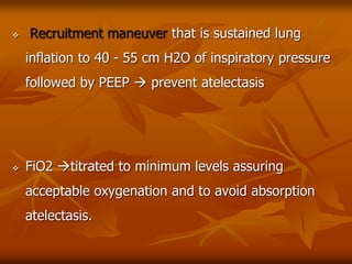 Recruitment maneuver that is sustained lung
inflation to 40 - 55 cm H2O of inspiratory pressure
followed by PEEP  prevent atelectasis
 FiO2 titrated to minimum levels assuring
acceptable oxygenation and to avoid absorption
atelectasis.
 