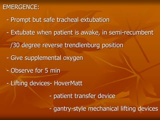 EMERGENCE:
- Prompt but safe tracheal extubation
- Extubate when patient is awake, in semi-recumbent
/30 degree reverse trendlenburg position
- Give supplemental oxygen
- Observe for 5 min
- Lifting devices- HoverMatt
- patient transfer device
- gantry-style mechanical lifting devices
 