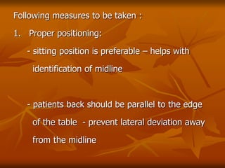 Following measures to be taken :
1. Proper positioning:
- sitting position is preferable – helps with
identification of midline
- patients back should be parallel to the edge
of the table - prevent lateral deviation away
from the midline
 