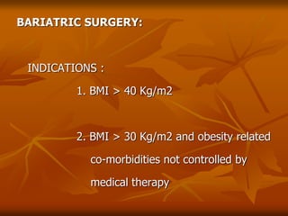 BARIATRIC SURGERY:
INDICATIONS :
1. BMI > 40 Kg/m2
2. BMI > 30 Kg/m2 and obesity related
co-morbidities not controlled by
medical therapy
 