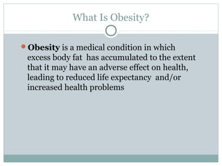 What Is Obesity?
Obesity is a medical condition in which

excess body fat has accumulated to the extent
that it may have an adverse effect on health,
leading to reduced life expectancy and/or
increased health problems

 