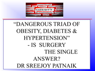 “DANGEROUS TRIAD OF
OBESITY, DIABETES &
HYPERTENSION”
- IS SURGERY
THE SINGLE
ANSWER?
DR SREEJOY PATNAIK
 
