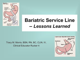 Bariatric Service Line
                  – Lessons Learned


Tracy M. Morris, BSN, RN, BC, CLIN. IV,
      Clinical Educator Rucker 4
 