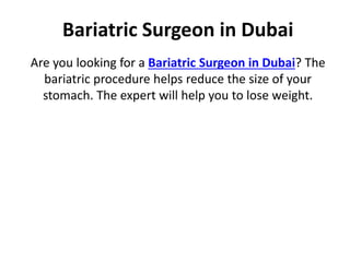 Bariatric Surgeon in Dubai
Are you looking for a Bariatric Surgeon in Dubai? The
bariatric procedure helps reduce the size of your
stomach. The expert will help you to lose weight.
 
