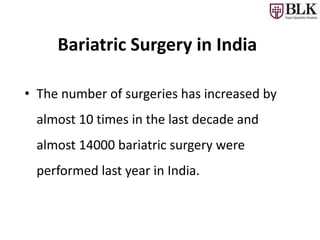 Bariatric Surgery in India
• The number of surgeries has increased by
almost 10 times in the last decade and
almost 14000 bariatric surgery were
performed last year in India.
 