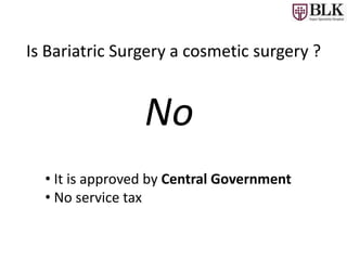 Is Bariatric Surgery a cosmetic surgery ?
No
• It is approved by Central Government
• No service tax
 