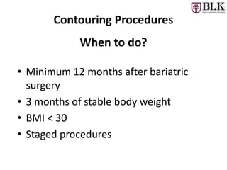 Contouring Procedures
When to do?
• Minimum 12 months after bariatric
surgery
• 3 months of stable body weight
• BMI < 30
• Staged procedures
 