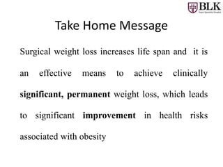 Surgical weight loss increases life span and it is
an effective means to achieve clinically
significant, permanent weight loss, which leads
to significant improvement in health risks
associated with obesity
Take Home Message
 