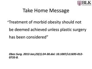 “Treatment of morbid obesity should not
be deemed achieved unless plastic surgery
has been considered”
Obes Surg. 2013 Jan;23(1):24-30.doi: 10.1007/s11695-012-
0735-8.
Take Home Message
 