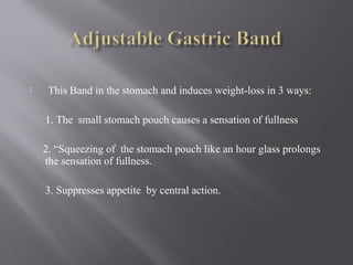  This Band in the stomach and induces weight-loss in 3 ways:
1. The small stomach pouch causes a sensation of fullness
2. “Squeezing of the stomach pouch like an hour glass prolongs
the sensation of fullness.
3. Suppresses appetite by central action.
 