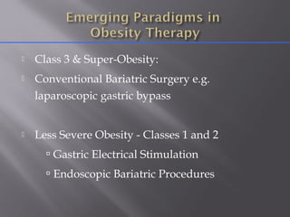  Class 3 & Super-Obesity:
 Conventional Bariatric Surgery e.g.
laparoscopic gastric bypass
 Less Severe Obesity - Classes 1 and 2
 Gastric Electrical Stimulation
 Endoscopic Bariatric Procedures
 