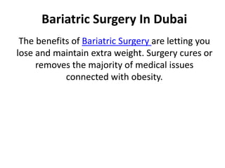 Bariatric Surgery In Dubai
The benefits of Bariatric Surgery are letting you
lose and maintain extra weight. Surgery cures or
removes the majority of medical issues
connected with obesity.
 