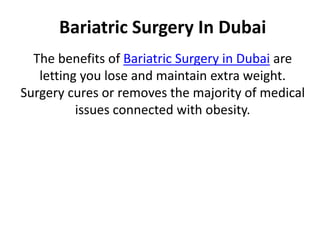Bariatric Surgery In Dubai
The benefits of Bariatric Surgery in Dubai are
letting you lose and maintain extra weight.
Surgery cures or removes the majority of medical
issues connected with obesity.
 