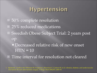 50% complete resolution 25% reduced medications Swedish Obese Subject Trial: 2 years post op Decreased relative risk of new onset HTN = 10 Time interval for resolution not cleared SjostromL, Lindros AK, Peltonem M, Torgerson J, Bouchard C, Carlsson B, et al. Lifestyle, diabetes, and cardiovascular risk factors 10 years after bariatric surgery. N Engl J Med 2004;351: 2683-93. 
