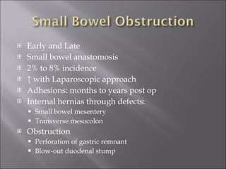 Early and Late Small bowel anastomosis 2% to 8% incidence ↑  with Laparoscopic approach Adhesions: months to years post op Internal hernias through defects: Small bowel mesentery Transverse mesocolon Obstruction Perforation of gastric remnant Blow-out duodenal stump 