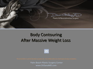 Body Contouring  After Massive Weight Loss Palm Beach Plastic Surgery Center www.DrDanaMD.com This presentation is only for education purposes only.  Any medical advice can only be given during a consultation. 