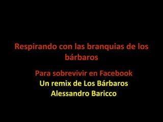Respirando con las branquias de los
bárbaros
Para sobrevivir en Facebook
Un remix de Los Bárbaros
Alessandro Baricco
 
