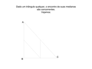 Dado um triângulo qualquer, o encontro de suas medianas são concorrentes. Vejamos: A B C 