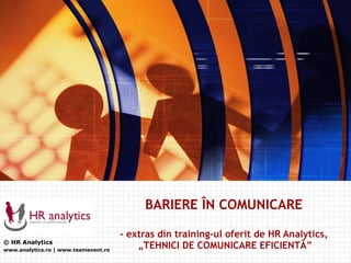 © HR  A nalytics www.analytics.ro  | www.teamevent.ro BARIERE  Î N COMUNICARE - extras din training-ul oferit de HR Analytics,  „TEHNICI DE COMUNICARE EFICIENTĂ” 