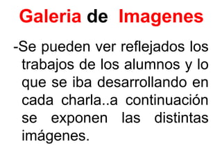 Galeria de Imagenes
-Se pueden ver reflejados los
 trabajos de los alumnos y lo
 que se iba desarrollando en
 cada charla..a continuación
 se exponen las distintas
 imágenes.
 