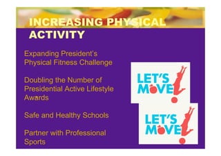 INCREASING PHYSICAL
 ACTIVITY
Expanding President’s
Physical Fitness Challenge

Doubling the Number of
Presidential Active Lifestyle
Awards

Safe and Healthy Schools

Partner with Professional
Sports
 