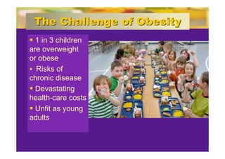 The Challenge of Obesity
 1 in 3 children
are overweight
or obese
 Risks of
chronic disease
 Devastating
health-care costs
 Unfit as young
adults
 