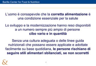 L’uomo è consapevole che la  corretta alimentazione  è una condizione essenziale per la salute Lo sviluppo e la modernizzazione hanno reso disponibili a un numero sempre più ampio di persone  cibo vario e in quantità Senza una cultura adeguata o delle linee guida nutrizionali che possano essere applicate e adottate facilmente su base quotidiana,  le persone rischiano di seguire stili alimentari sbilanciati, se non scorretti 