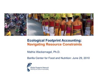 Ecological Footprint Accounting:  Navigating Resource Constraints Mathis Wackernagel, Ph.D.  Barilla Center for Food and Nutrition: June 29, 2010 