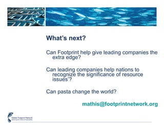 What’s next? Can Footprint help give leading companies the extra edge? Can leading companies help nations to recognize the significance of resource issues’? Can pasta change the world? [email_address] 
