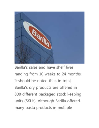 Barilla’s sales and have shelf lives
ranging from 10 weeks to 24 months.
It should be noted that, in total,
Barilla’s dry products are offered in
800 different packaged stock keeping
units (SKUs). Although Barilla offered
many pasta products in multiple
 
