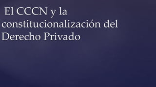 El CCCN y la
constitucionalización del
Derecho Privado
 