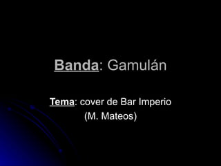Banda : Gamulán Tema : cover de Bar Imperio (M. Mateos) 