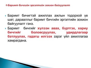  Баримт бичигтэй ажиллах ажлын тодорхой үе
шат, дарааллыг баримт бичгийн эргэлтийн зохион
байгуулалт гэнэ.
 Баримт бичгийг хүлээн авах, бүртгэх, хариу
бичгийг боловсруулах, удирдлагаар
батлуулах, гадагш илгээх зэрэг үйл ажиллагаа
хамрагдана.
 